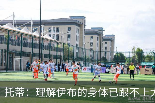托蒂：理解伊布的身体已跟不上大脑 盼他延续生涯